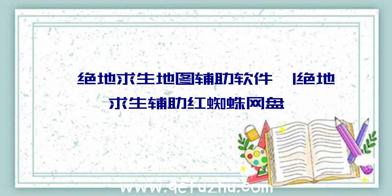 「绝地求生地图辅助软件」|绝地求生辅助红蜘蛛网盘